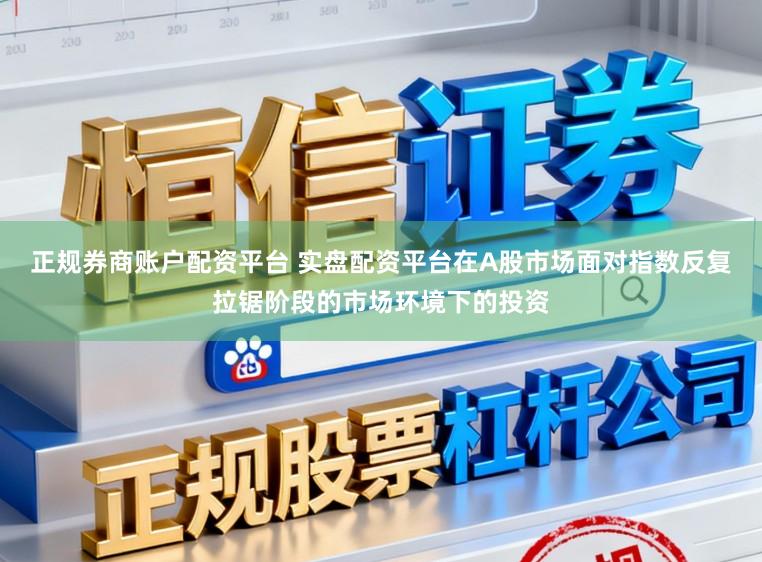 正规券商账户配资平台 实盘配资平台在A股市场面对指数反复拉锯阶段的市场环境下的投资