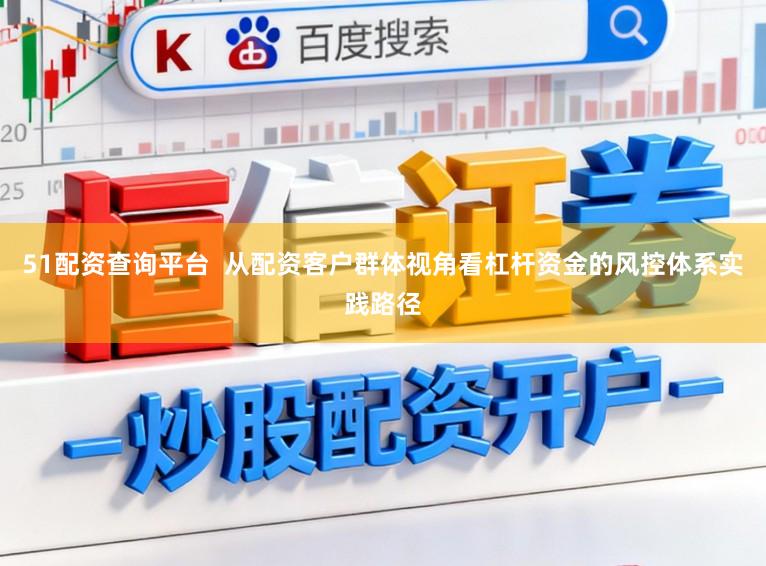 51配资查询平台 从配资客户群体视角看杠杆资金的风控体系实践路径