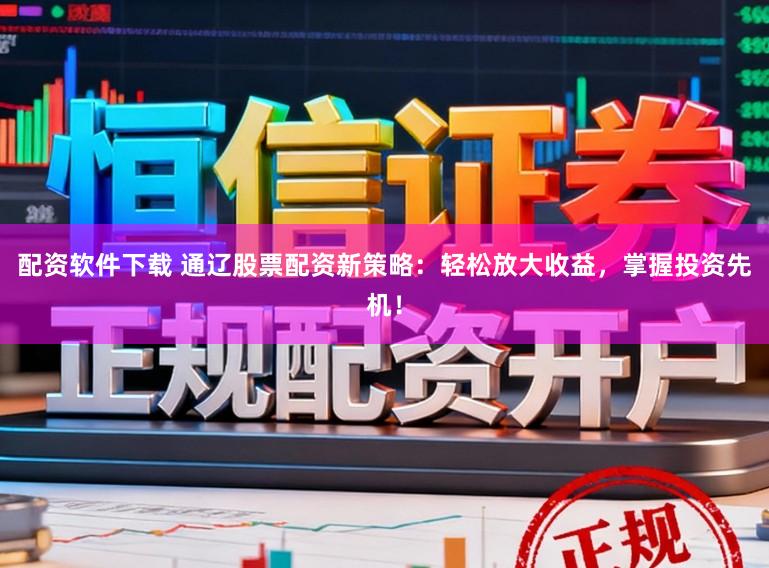 配资软件下载 通辽股票配资新策略:轻松放大收益,掌握投资先机!