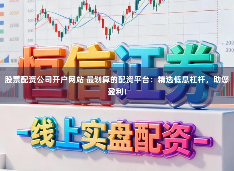 股票配资公司开户网站 最划算的配资平台:精选低息杠杆,助您盈利!