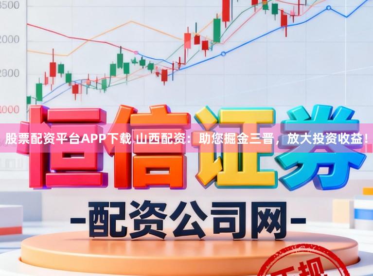 股票配资平台APP下载 山西配资:助您掘金三晋,放大投资收益!