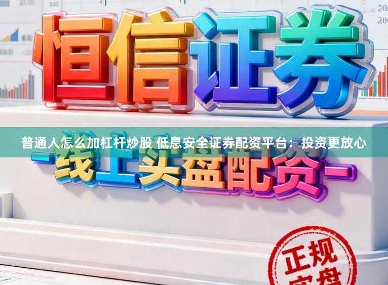 普通人怎么加杠杆炒股 低息安全证券配资平台:投资更放心
