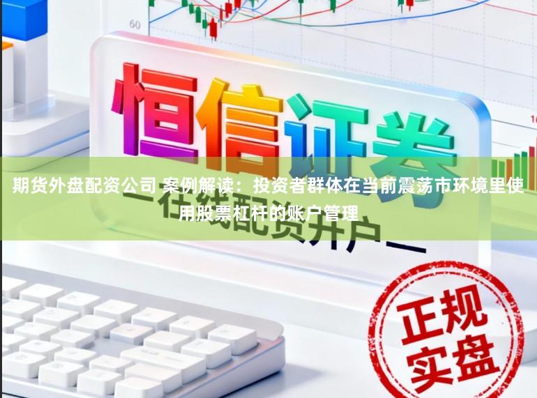 期货外盘配资公司 案例解读:投资者群体在当前震荡市环境里使用股票杠杆的账户管理