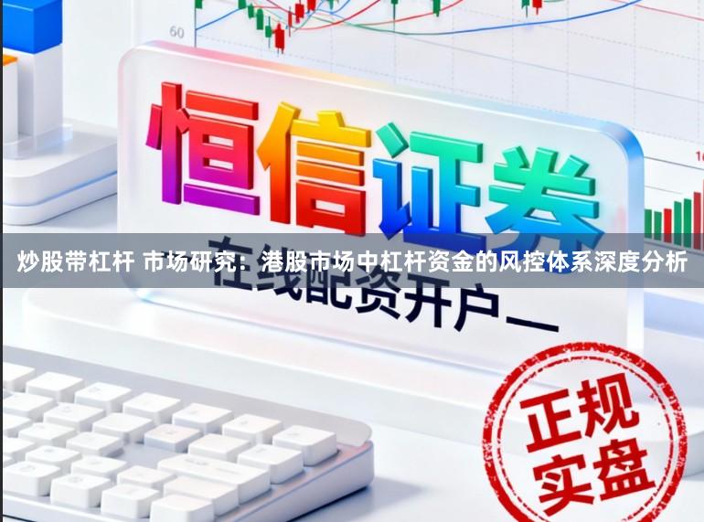 炒股带杠杆 市场研究:港股市场中杠杆资金的风控体系深度分析