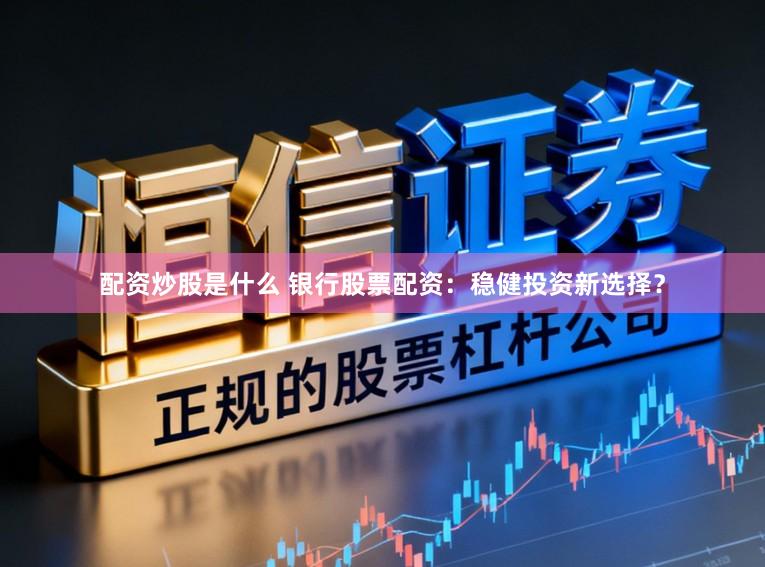 配资炒股是什么 银行股票配资:稳健投资新选择?