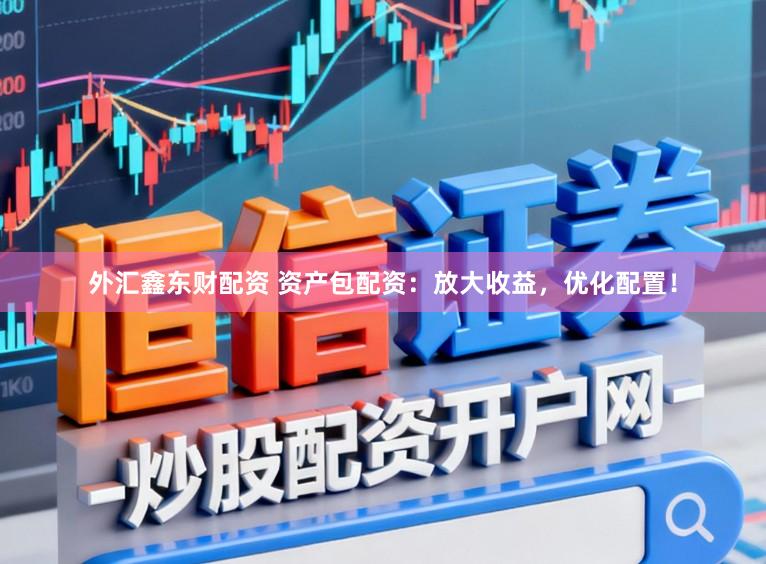 外汇鑫东财配资 资产包配资:放大收益,优化配置!
