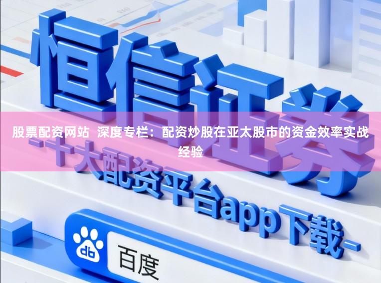 股票配资网站  深度专栏：配资炒股在亚太股市的资金效率实战经验