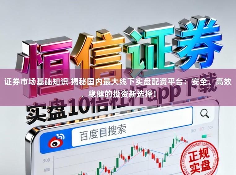 证券市场基础知识 揭秘国内最大线下实盘配资平台：安全、高效、稳健的投资新选择！