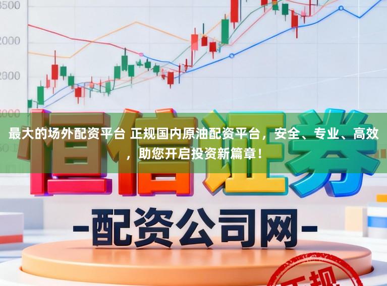 最大的场外配资平台 正规国内原油配资平台，安全、专业、高效，助您开启投资新篇章！