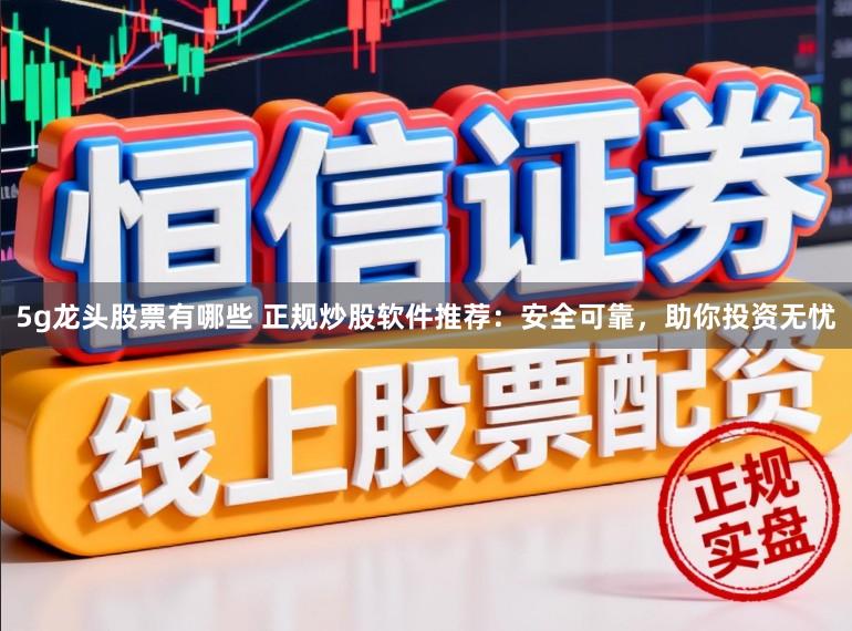 5g龙头股票有哪些 正规炒股软件推荐:安全可靠,助你投资无忧