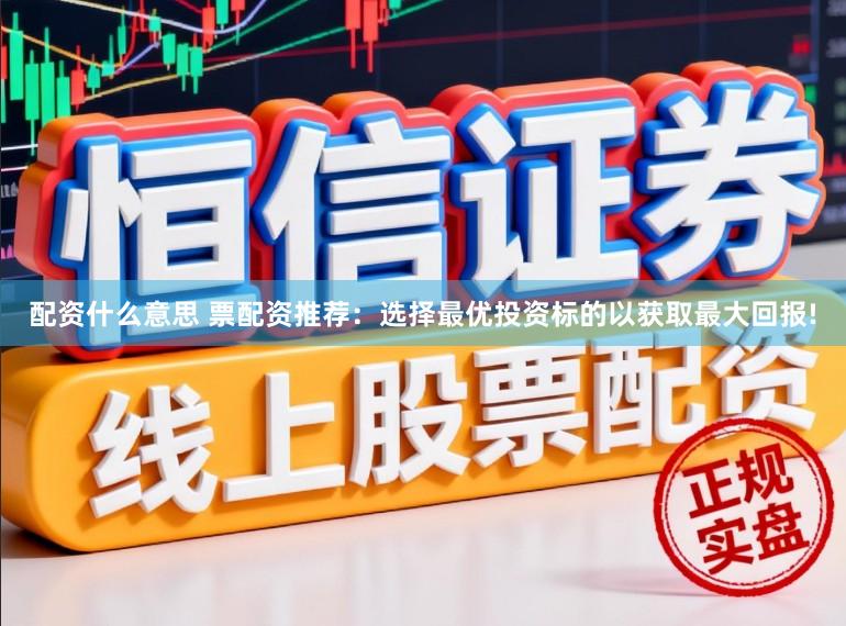 配资什么意思 票配资推荐：选择最优投资标的以获取最大回报!