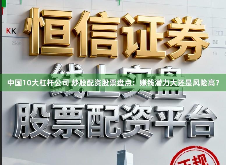 中国10大杠杆公司 炒股配资股票盘点：赚钱潜力大还是风险高？
