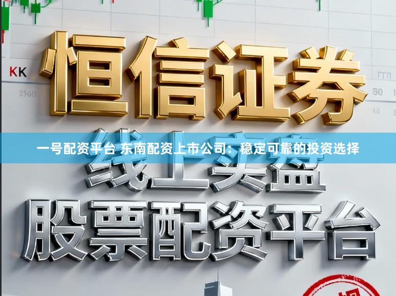 一号配资平台 东南配资上市公司：稳定可靠的投资选择