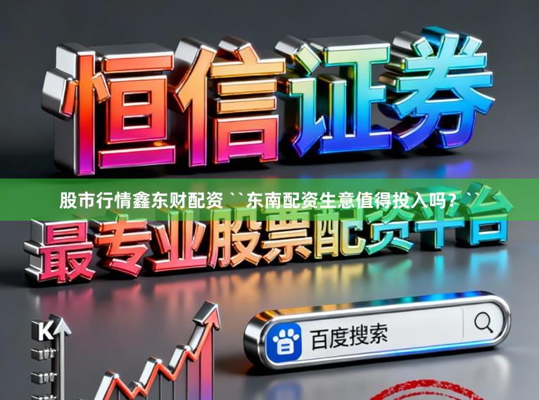 股市行情鑫东财配资 ``东南配资生意值得投入吗？``