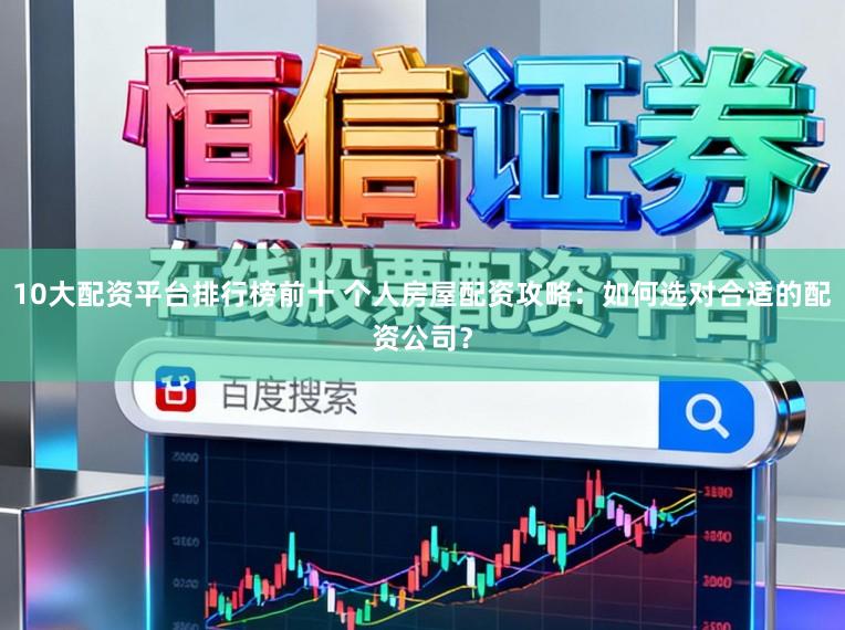 10大配资平台排行榜前十 个人房屋配资攻略：如何选对合适的配资公司？
