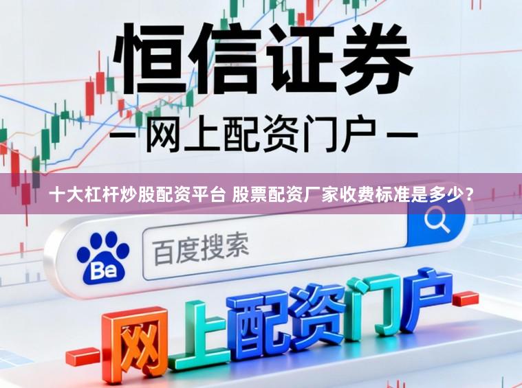 十大杠杆炒股配资平台 股票配资厂家收费标准是多少？