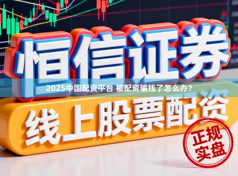 2025中国配资平台 被配资骗钱了怎么办?