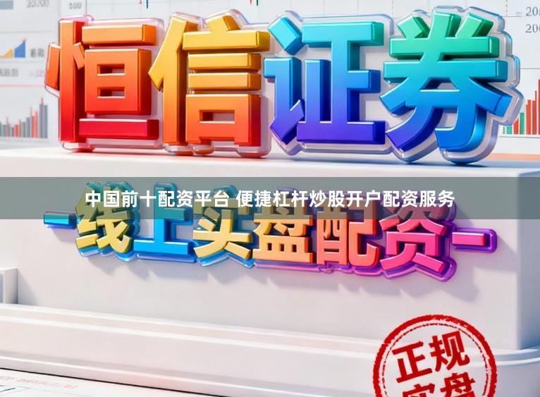 中国前十配资平台 便捷杠杆炒股开户配资服务