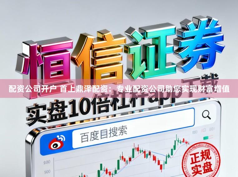 配资公司开户 首上鼎泽配资：专业配资公司助您实现财富增值