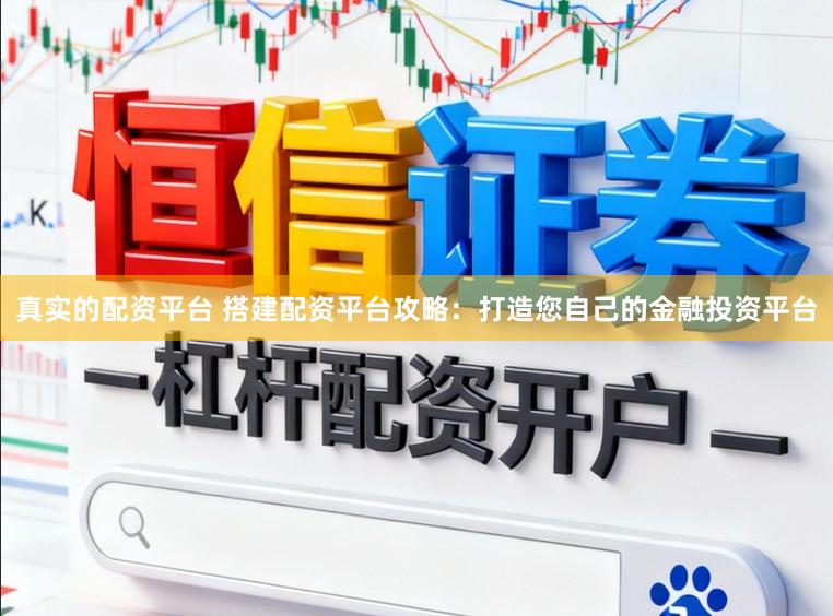 真实的配资平台 搭建配资平台攻略：打造您自己的金融投资平台