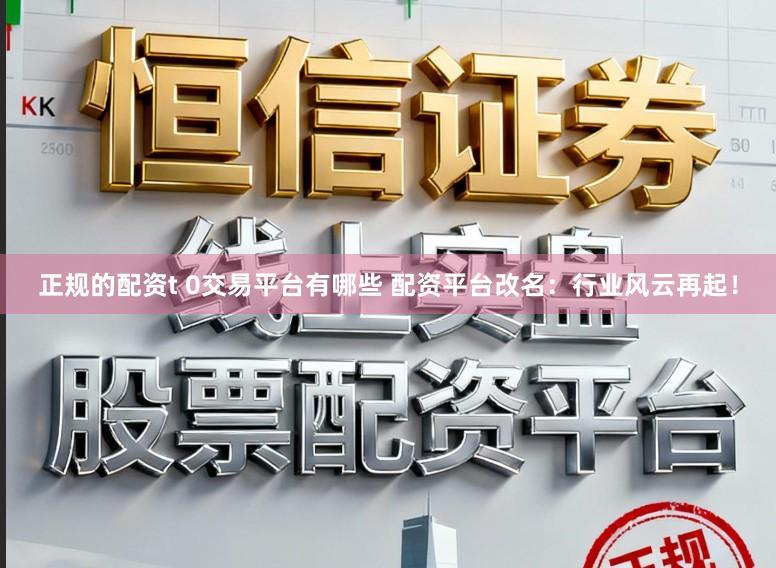 正规的配资t 0交易平台有哪些 配资平台改名：行业风云再起！