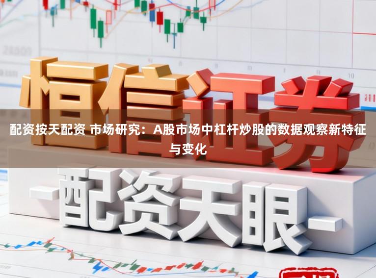 配资按天配资 市场研究：A股市场中杠杆炒股的数据观察新特征与变化