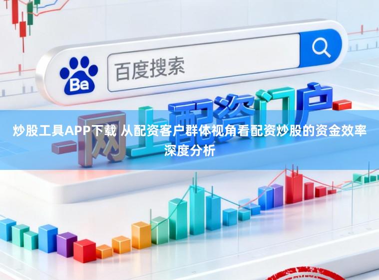 炒股工具APP下载 从配资客户群体视角看配资炒股的资金效率深度分析