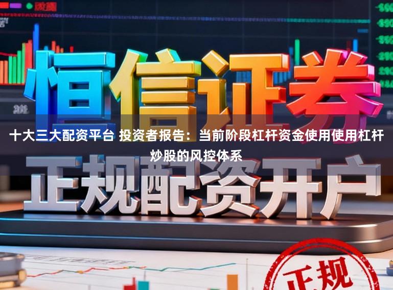 十大三大配资平台 投资者报告：当前阶段杠杆资金使用使用杠杆炒股的风控体系