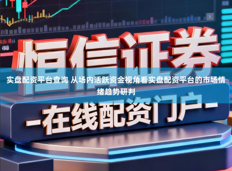 实盘配资平台查询 从场内活跃资金视角看实盘配资平台的市场情绪趋势研判