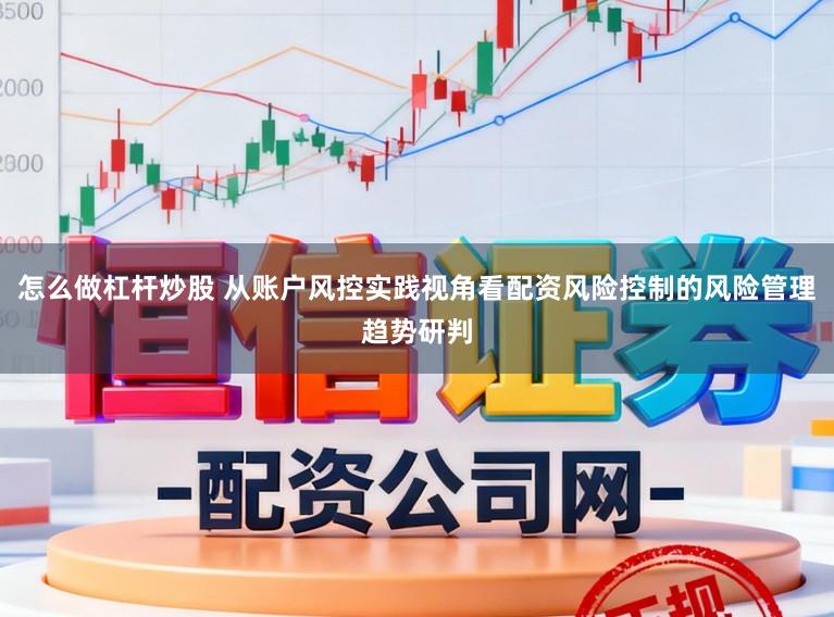 怎么做杠杆炒股 从账户风控实践视角看配资风险控制的风险管理趋势研判