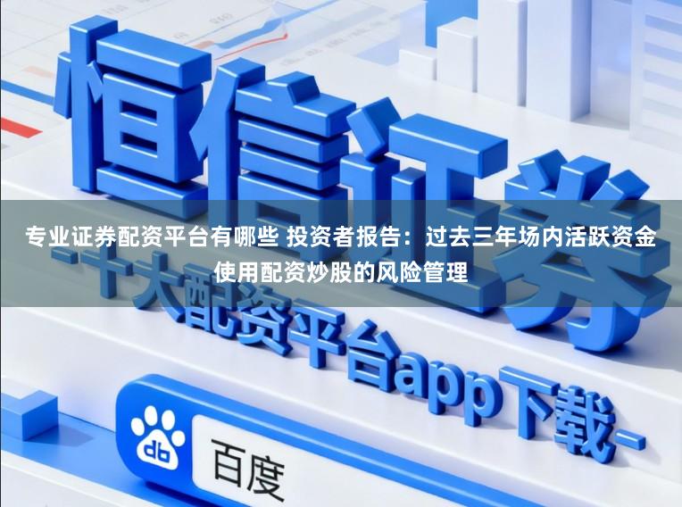 专业证券配资平台有哪些 投资者报告：过去三年场内活跃资金使用配资炒股的风险管理