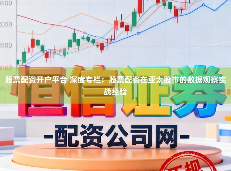 股票配资开户平台 深度专栏:股票配资在亚太股市的数据观察实战经验