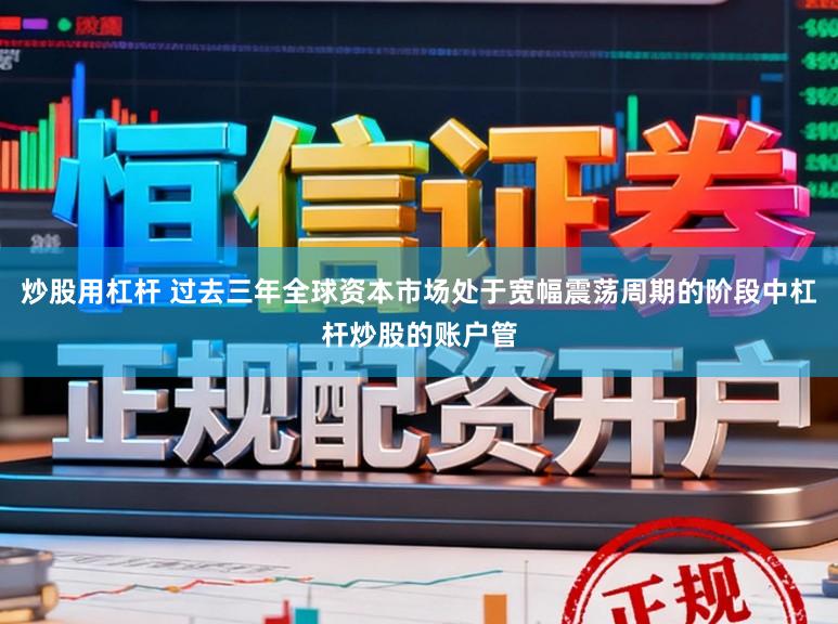 炒股用杠杆 过去三年全球资本市场处于宽幅震荡周期的阶段中杠杆炒股的账户管