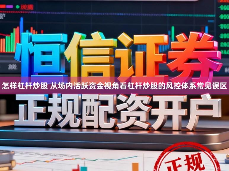 怎样杠杆炒股 从场内活跃资金视角看杠杆炒股的风控体系常见误区