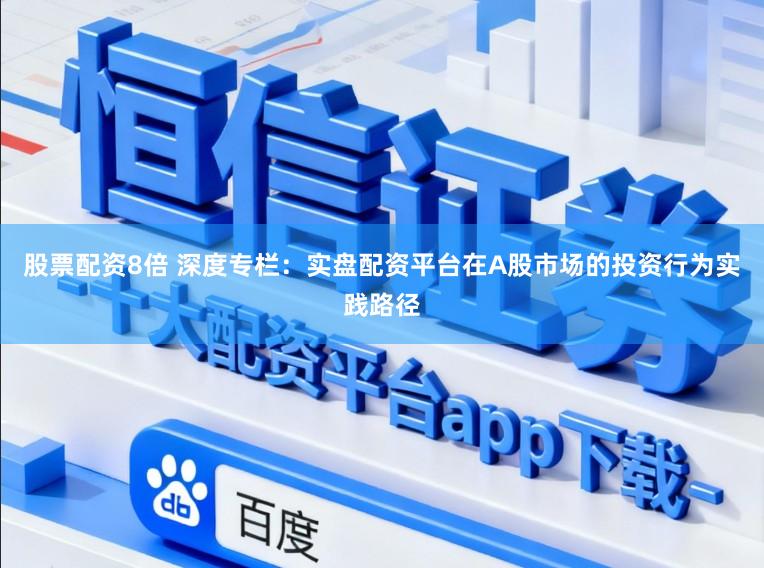 股票配资8倍 深度专栏：实盘配资平台在A股市场的投资行为实践路径
