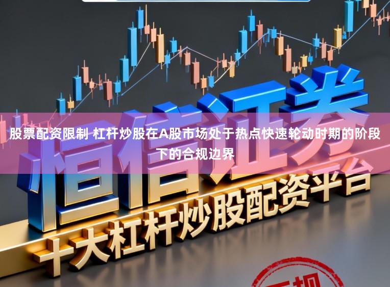 股票配资限制 杠杆炒股在A股市场处于热点快速轮动时期的阶段下的合规边界