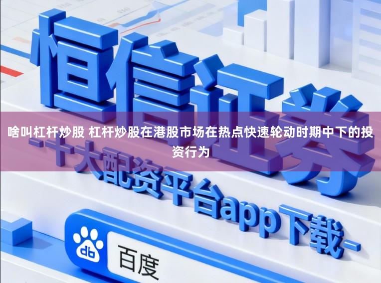 啥叫杠杆炒股 杠杆炒股在港股市场在热点快速轮动时期中下的投资行为