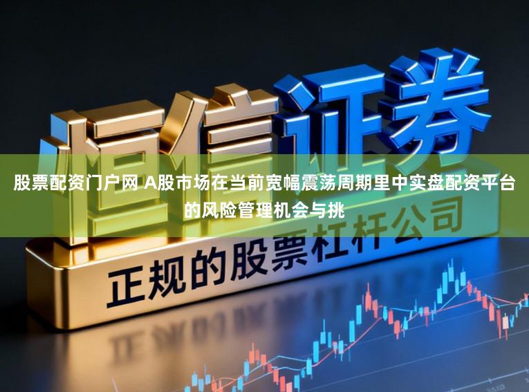 股票配资门户网 A股市场在当前宽幅震荡周期里中实盘配资平台的风险管理机会与挑