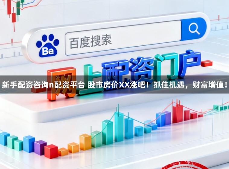新手配资咨询n配资平台 股市房价XX涨吧！抓住机遇，财富增值！