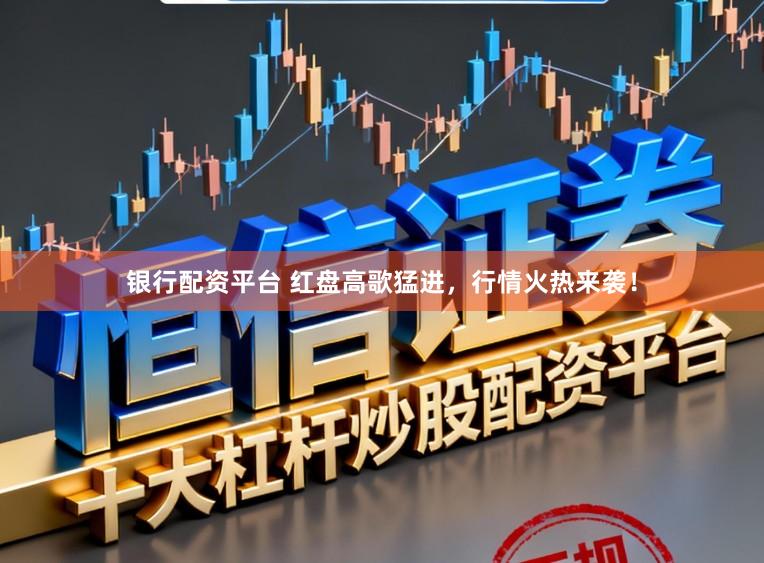 银行配资平台 红盘高歌猛进，行情火热来袭！