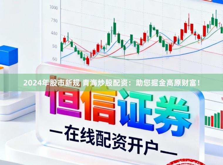 2024年股市新规 青海炒股配资：助您掘金高原财富！