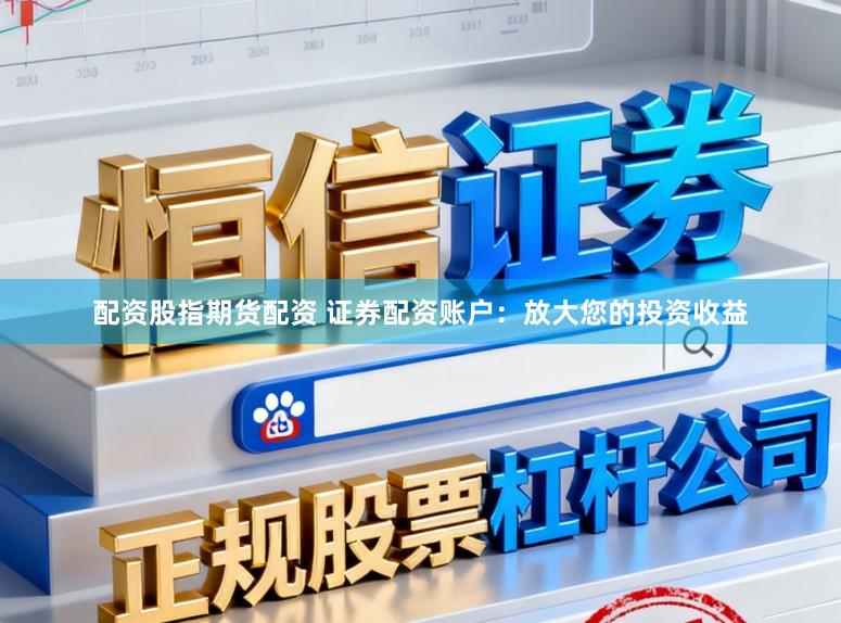 配资股指期货配资 证券配资账户：放大您的投资收益