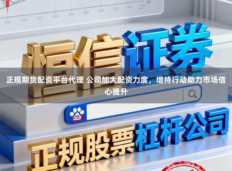 正规期货配资平台代理 公司加大配资力度，增持行动助力市场信心提升