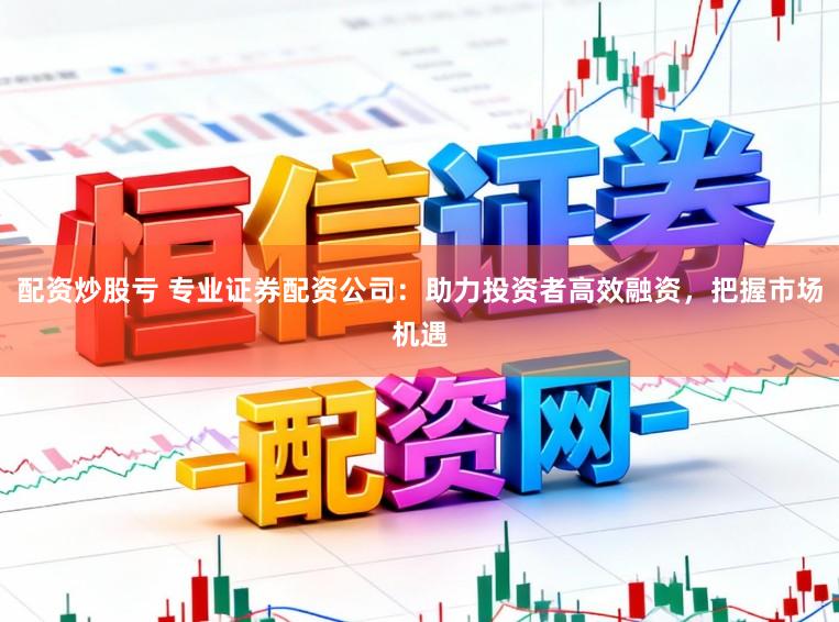 配资炒股亏 专业证券配资公司：助力投资者高效融资，把握市场机遇