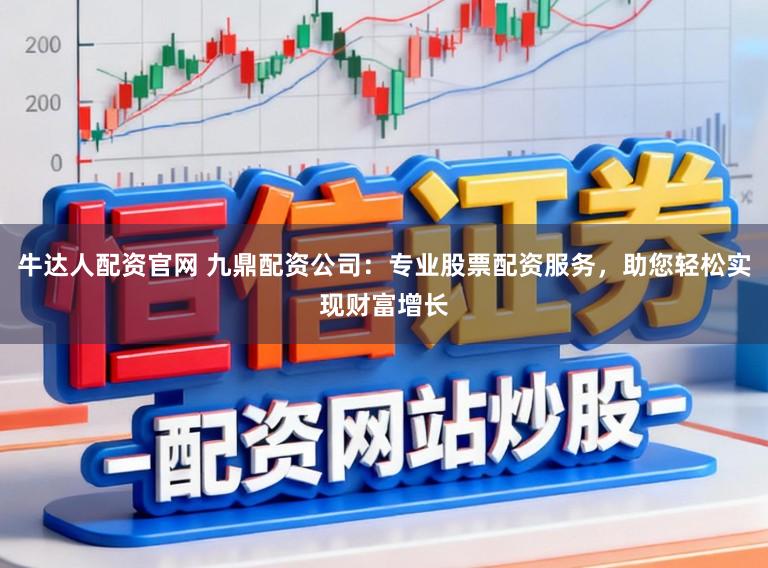 牛达人配资官网 九鼎配资公司：专业股票配资服务，助您轻松实现财富增长