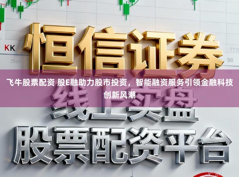 飞牛股票配资 股E融助力股市投资，智能融资服务引领金融科技创新风潮