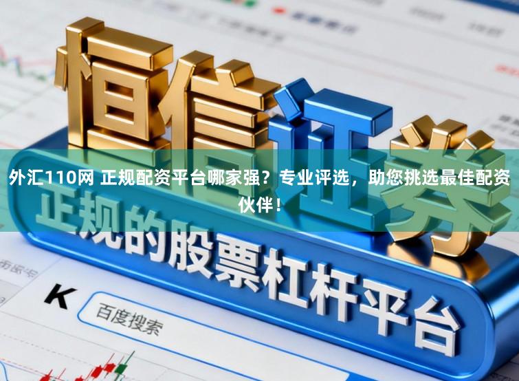外汇110网 正规配资平台哪家强？专业评选，助您挑选最佳配资伙伴！