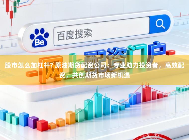 股市怎么加杠杆? 原油期货配资公司：专业助力投资者，高效配资，共创期货市场新机遇