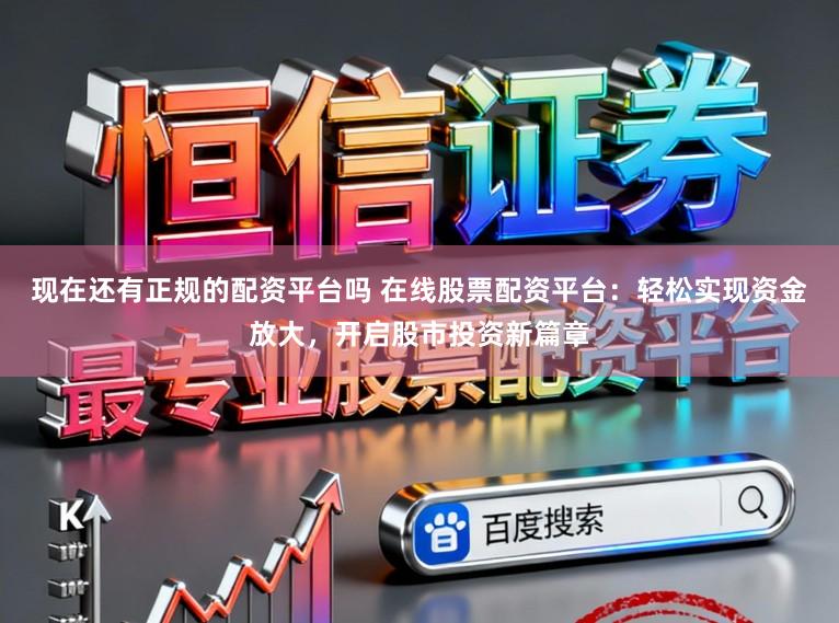 现在还有正规的配资平台吗 在线股票配资平台：轻松实现资金放大，开启股市投资新篇章