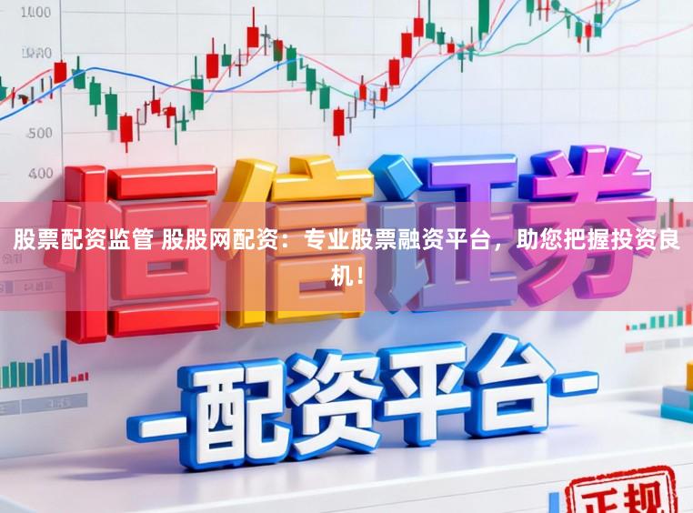 股票配资监管 股股网配资：专业股票融资平台，助您把握投资良机！